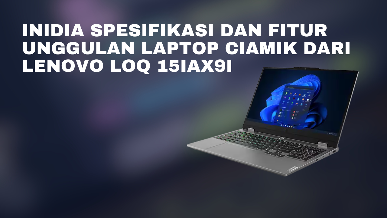 Inidia Spesifikasi dan Fitur Unggulan Laptop Ciamik dari Lenovo LOQ 15IAX9I