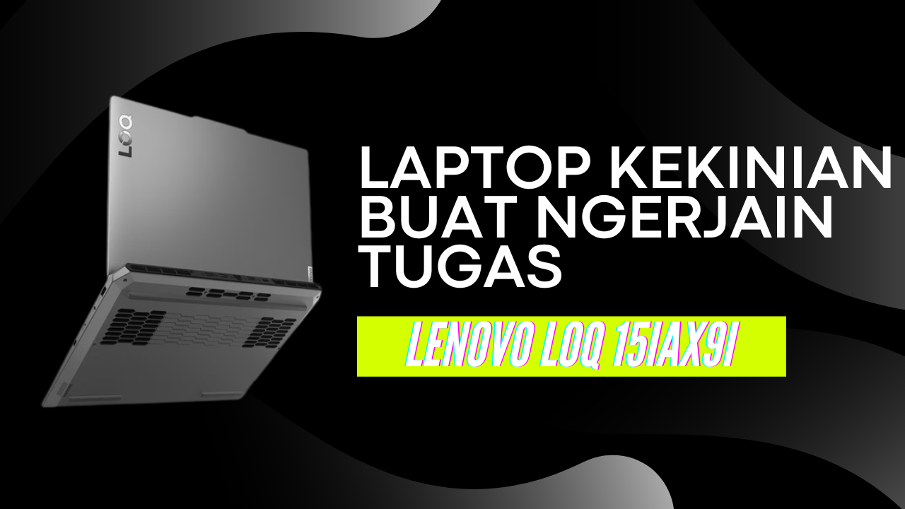 Makin Maknyus! Lenovo LOQ 15IAX9I Laptop Kekinian Buat Ngerjain Tugas, Bikin Game Makin Seru!